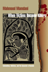 Title: When Victims Become Killers: Colonialism, Nativism, and the Genocide in Rwanda, Author: Mahmood Mamdani