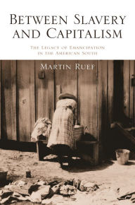 Title: Between Slavery and Capitalism: The Legacy of Emancipation in the American South, Author: Martin Ruef