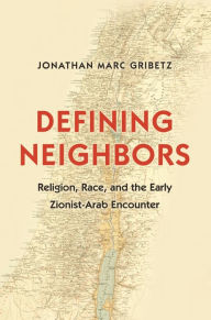 Title: Defining Neighbors: Religion, Race, and the Early Zionist-Arab Encounter, Author: Jonathan Marc Gribetz