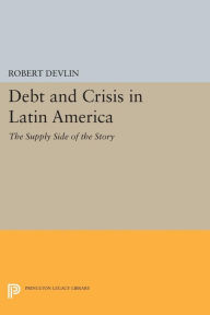 Title: Debt and Crisis in Latin America: The Supply Side of the Story, Author: Robert Devlin