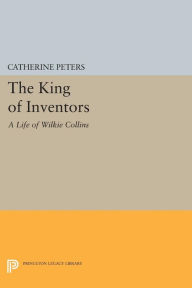 Title: The King of Inventors: A Life of Wilkie Collins, Author: Catherine Peters