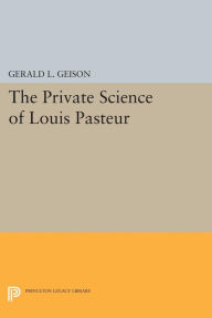 Title: The Private Science of Louis Pasteur, Author: Gerald L. Geison