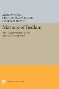 Title: Masters of Bedlam: The Transformation of the Mad-Doctoring Trade, Author: Andrew Scull