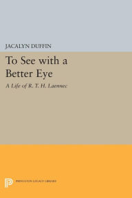Title: To See with a Better Eye: A Life of R. T. H. Laennec, Author: Jacalyn Duffin