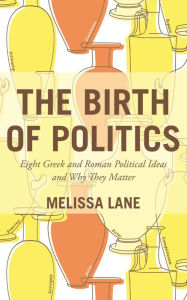 Title: The Birth of Politics: Eight Greek and Roman Political Ideas and Why They Matter, Author: Melissa  Lane