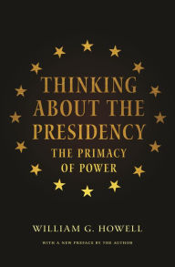 Title: Thinking About the Presidency: The Primacy of Power, Author: William G. Howell