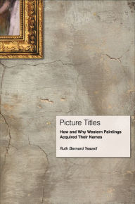 Title: Picture Titles: How and Why Western Paintings Acquired Their Names, Author: Ruth Bernard Yeazell