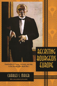 Title: Recasting Bourgeois Europe: Stabilization in France, Germany, and Italy in the Decade after World War I, Author: Charles Maier