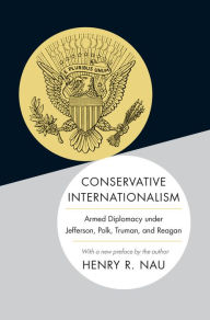 Title: Conservative Internationalism: Armed Diplomacy under Jefferson, Polk, Truman, and Reagan, Author: Henry R. Nau