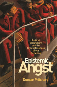 Title: Epistemic Angst: Radical Skepticism and the Groundlessness of Our Believing, Author: Duncan Pritchard
