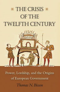 Title: The Crisis of the Twelfth Century: Power, Lordship, and the Origins of European Government, Author: Thomas N. Bisson