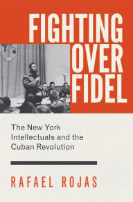 Title: Fighting over Fidel: The New York Intellectuals and the Cuban Revolution, Author: Rafael Rojas