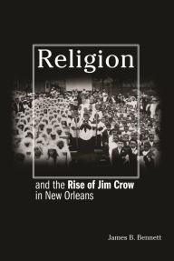 Title: Religion and the Rise of Jim Crow in New Orleans, Author: James B. Bennett