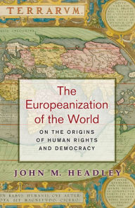 Title: The Europeanization of the World: On the Origins of Human Rights and Democracy, Author: John M. Headley