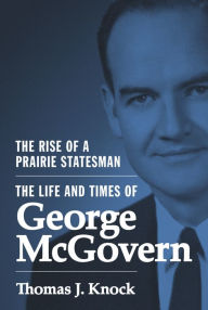 Title: The Rise of a Prairie Statesman: The Life and Times of George McGovern, Author: Thomas Knock