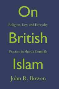 Title: On British Islam: Religion, Law, and Everyday Practice in Shari?a Councils, Author: John R. Bowen