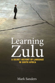 Title: Learning Zulu: A Secret History of Language in South Africa, Author: Mark Sanders