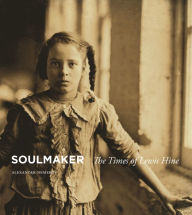 Title: Soulmaker: The Times of Lewis Hine, Author: Alexander Nemerov