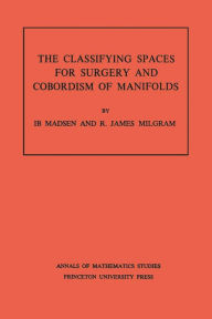 Title: Classifying Spaces for Surgery and Corbordism of Manifolds. (AM-92), Volume 92, Author: Ib Madsen