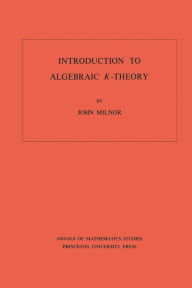 Title: Introduction to Algebraic K-Theory. (AM-72), Volume 72, Author: John Milnor