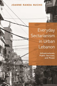 Title: Everyday Sectarianism in Urban Lebanon: Infrastructures, Public Services, and Power, Author: Joanne Randa Nucho