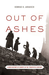 Title: Out of Ashes: A New History of Europe in the Twentieth Century, Author: Konrad H. Jarausch