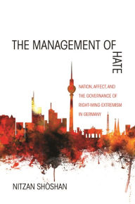 Title: The Management of Hate: Nation, Affect, and the Governance of Right-Wing Extremism in Germany, Author: Nitzan Shoshan