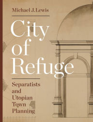 Title: City of Refuge: Separatists and Utopian Town Planning, Author: Michael J. Lewis