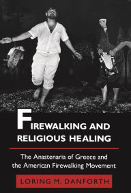 Title: Firewalking and Religious Healing: The Anastenaria of Greece and the American Firewalking Movement, Author: Loring M. Danforth