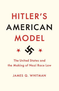 Title: Hitler's American Model: The United States and the Making of Nazi Race Law, Author: James Q. Whitman