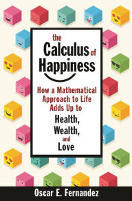 Title: The Calculus of Happiness: How a Mathematical Approach to Life Adds Up to Health, Wealth, and Love, Author: Oscar E. Fernandez