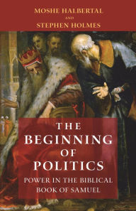 Title: The Beginning of Politics: Power in the Biblical Book of Samuel, Author: Moshe Halbertal