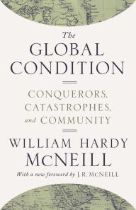 Title: The Global Condition: Conquerors, Catastrophes, and Community, Author: William Hardy McNeill