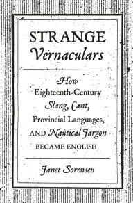 Title: Strange Vernaculars: How Eighteenth-Century Slang, Cant, Provincial Languages, and Nautical Jargon Became English, Author: Janet Sorensen