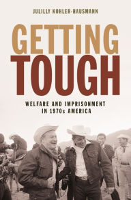 Title: Getting Tough: Welfare and Imprisonment in 1970s America, Author: Julilly Kohler-Hausmann
