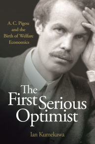 Title: The First Serious Optimist: A. C. Pigou and the Birth of Welfare Economics, Author: Ian Kumekawa