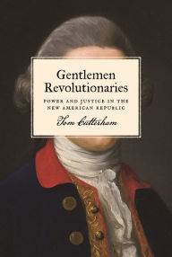 Title: Gentlemen Revolutionaries: Power and Justice in the New American Republic, Author: Tom Cutterham