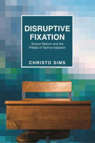 Title: Disruptive Fixation: School Reform and the Pitfalls of Techno-Idealism, Author: Christo Sims