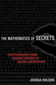 Title: The Mathematics of Secrets: Cryptography from Caesar Ciphers to Digital Encryption, Author: Joshua Holden