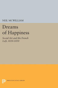 Title: Dreams of Happiness: Social Art and the French Left, 1830-1850, Author: Neil McWilliam