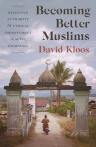 Title: Becoming Better Muslims: Religious Authority and Ethical Improvement in Aceh, Indonesia, Author: David Kloos