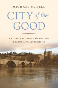 Title: City of the Good: Nature, Religion, and the Ancient Search for What Is Right, Author: Michael Mayerfield Bell