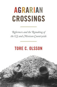 Title: Agrarian Crossings: Reformers and the Remaking of the US and Mexican Countryside, Author: Tore C. Olsson