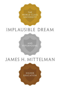 Title: Implausible Dream: The World-Class University and Repurposing Higher Education, Author: James H. Mittelman