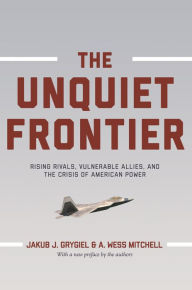 Title: The Unquiet Frontier: Rising Rivals, Vulnerable Allies, and the Crisis of American Power, Author: Jakub J. Grygiel