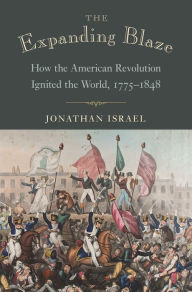 Title: The Expanding Blaze: How the American Revolution Ignited the World, 1775-1848, Author: Jonathan Israel