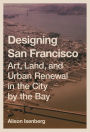 Designing San Francisco: Art, Land, and Urban Renewal in the City by the Bay