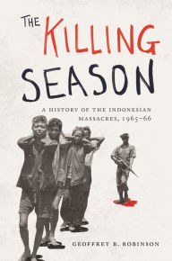 Title: The Killing Season: A History of the Indonesian Massacres, 1965-66, Author: Geoffrey B. Robinson