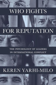 Title: Who Fights for Reputation: The Psychology of Leaders in International Conflict, Author: Keren Yarhi-Milo