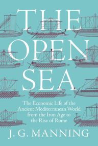 Title: The Open Sea: The Economic Life of the Ancient Mediterranean World from the Iron Age to the Rise of Rome, Author: J. G. Manning